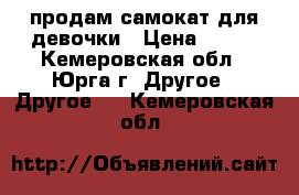 продам самокат для девочки › Цена ­ 800 - Кемеровская обл., Юрга г. Другое » Другое   . Кемеровская обл.